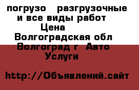 погрузо - разгрузочные и все виды работ. › Цена ­ 350 - Волгоградская обл., Волгоград г. Авто » Услуги   